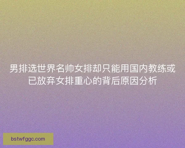 男排选世界名帅女排却只能用国内教练或已放弃女排重心的背后原因分析