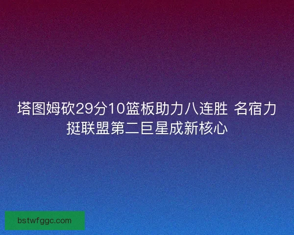 塔图姆砍29分10篮板助力八连胜 名宿力挺联盟第二巨星成新核心