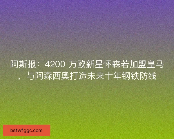阿斯报：4200 万欧新星怀森若加盟皇马，与阿森西奥打造未来十年钢铁防线