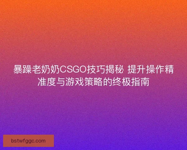 暴躁老奶奶CSGO技巧揭秘 提升操作精准度与游戏策略的终极指南