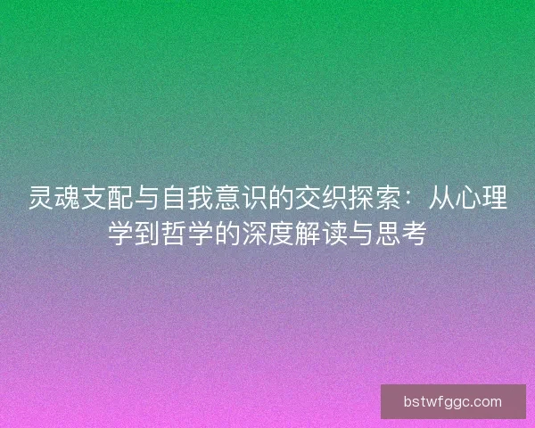 灵魂支配与自我意识的交织探索：从心理学到哲学的深度解读与思考