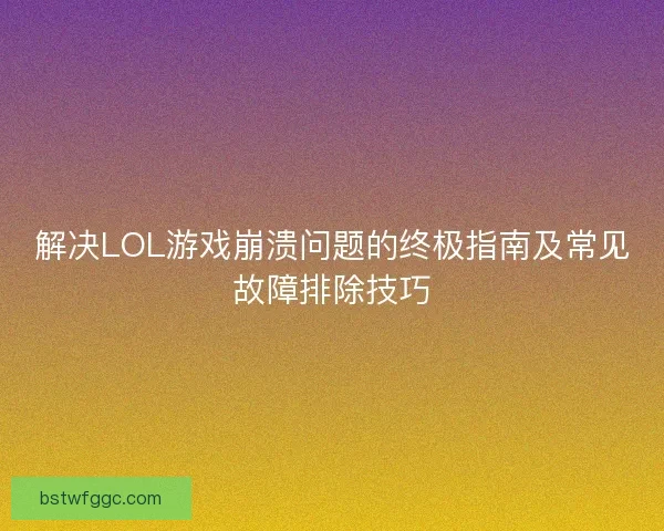 解决LOL游戏崩溃问题的终极指南及常见故障排除技巧