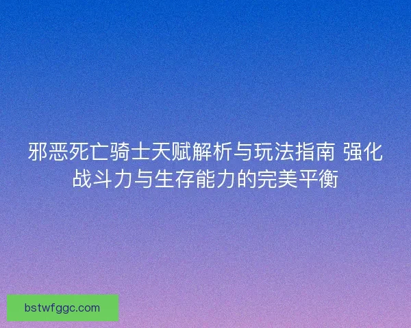 邪恶死亡骑士天赋解析与玩法指南 强化战斗力与生存能力的完美平衡 邪恶死亡骑士天赋解析与玩法指南 强化战斗力与生存能力的完美平衡