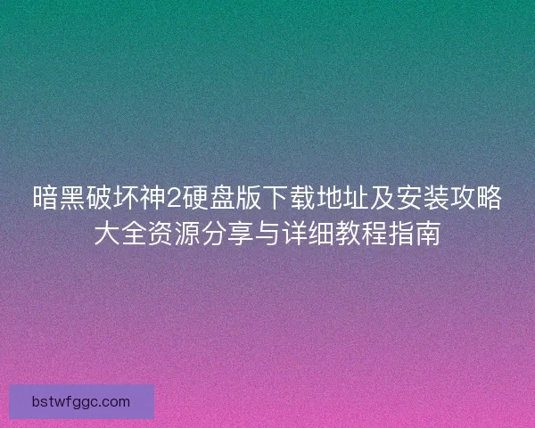 暗黑破坏神2硬盘版下载地址及安装攻略大全资源分享与详细教程指南 暗黑破坏神2硬盘版下载地址及安装攻略大全资源分享与详细教程指南