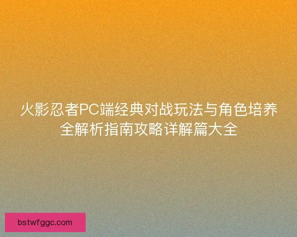 火影忍者PC端经典对战玩法与角色培养全解析指南攻略详解篇大全