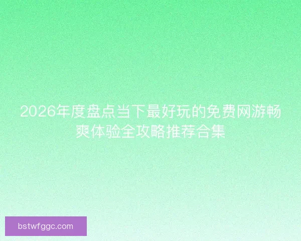 2026年度盘点当下最好玩的免费网游畅爽体验全攻略推荐合集