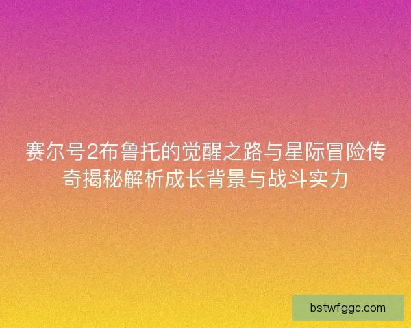 赛尔号2布鲁托的觉醒之路与星际冒险传奇揭秘解析成长背景与战斗实力 赛尔号2布鲁托的觉醒之路与星际冒险传奇揭秘解析成长背景与战斗实力