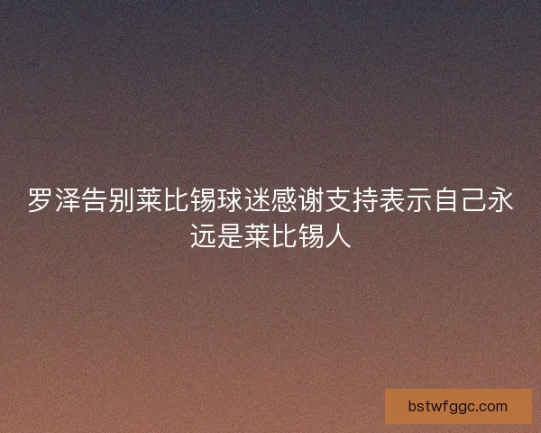 罗泽告别莱比锡球迷感谢支持表示自己永远是莱比锡人