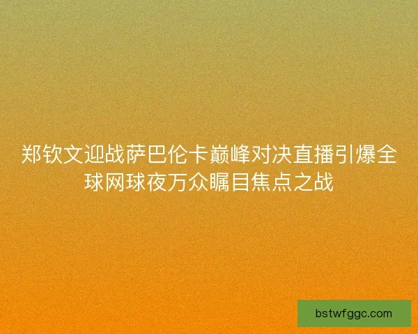 郑钦文迎战萨巴伦卡巅峰对决直播引爆全球网球夜万众瞩目焦点之战 郑钦文迎战萨巴伦卡巅峰对决直播引爆全球网球夜万众瞩目焦点之战