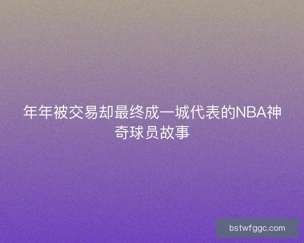 年年被交易却最终成一城代表的NBA神奇球员故事
