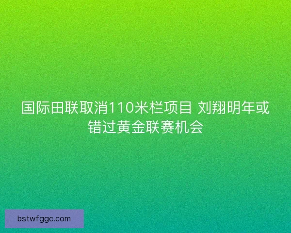 国际田联取消110米栏项目 刘翔明年或错过黄金联赛机会