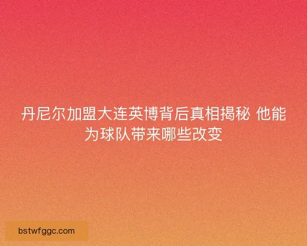 丹尼尔加盟大连英博背后真相揭秘 他能为球队带来哪些改变