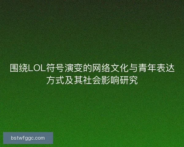 围绕LOL符号演变的网络文化与青年表达方式及其社会影响研究