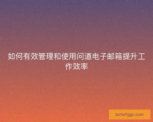 如何有效管理和使用问道电子邮箱提升工作效率 如何有效管理和使用问道电子邮箱提升工作效率