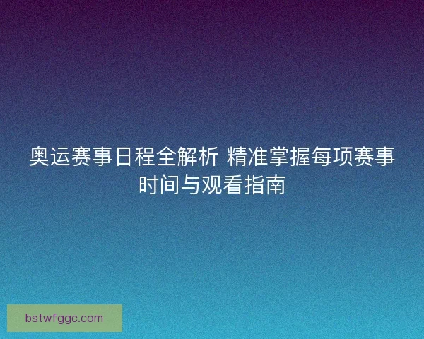 奥运赛事日程全解析 精准掌握每项赛事时间与观看指南 奥运赛事日程全解析 精准掌握每项赛事时间与观看指南