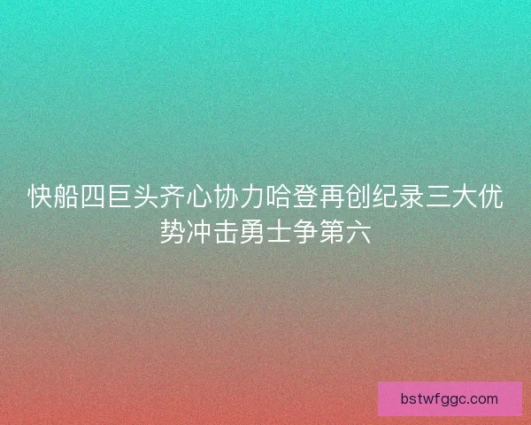 快船四巨头齐心协力哈登再创纪录三大优势冲击勇士争第六 快船四巨头齐心协力哈登再创纪录三大优势冲击勇士争第六