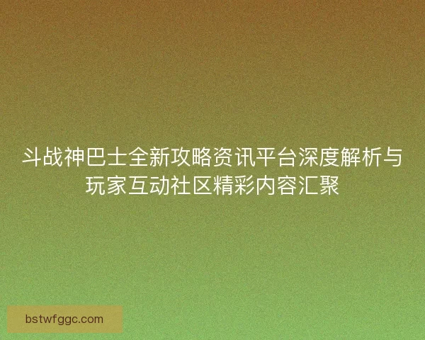 斗战神巴士全新攻略资讯平台深度解析与玩家互动社区精彩内容汇聚