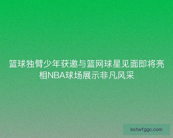 篮球独臂少年获邀与篮网球星见面即将亮相NBA球场展示非凡风采 篮球独臂少年获邀与篮网球星见面即将亮相NBA球场展示非凡风采