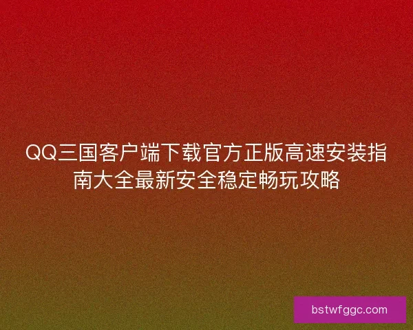 QQ三国客户端下载官方正版高速安装指南大全最新安全稳定畅玩攻略 QQ三国客户端下载官方正版高速安装指南大全最新安全稳定畅玩攻略