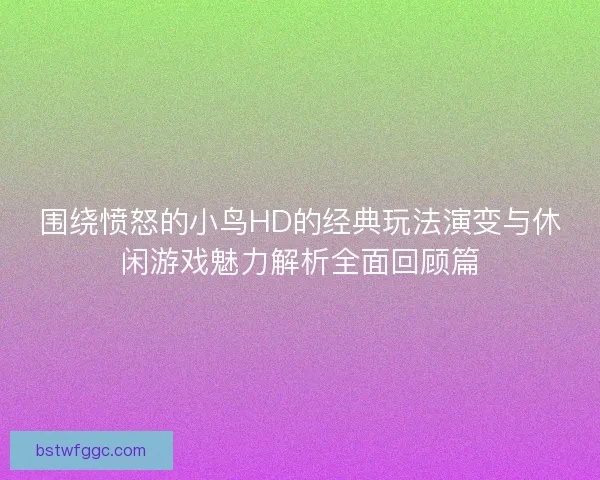 围绕愤怒的小鸟HD的经典玩法演变与休闲游戏魅力解析全面回顾篇 围绕愤怒的小鸟HD的经典玩法演变与休闲游戏魅力解析全面回顾篇