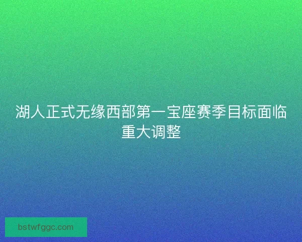 湖人正式无缘西部第一宝座赛季目标面临重大调整 湖人正式无缘西部第一宝座赛季目标面临重大调整