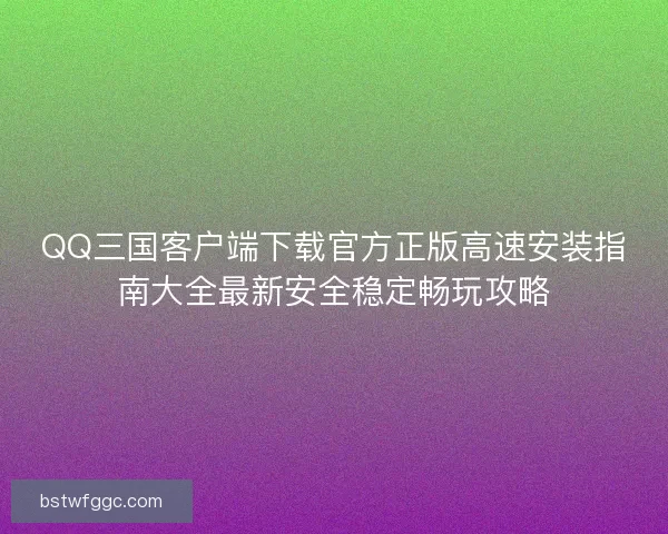 QQ三国客户端下载官方正版高速安装指南大全最新安全稳定畅玩攻略 QQ三国客户端下载官方正版高速安装指南大全最新安全稳定畅玩攻略