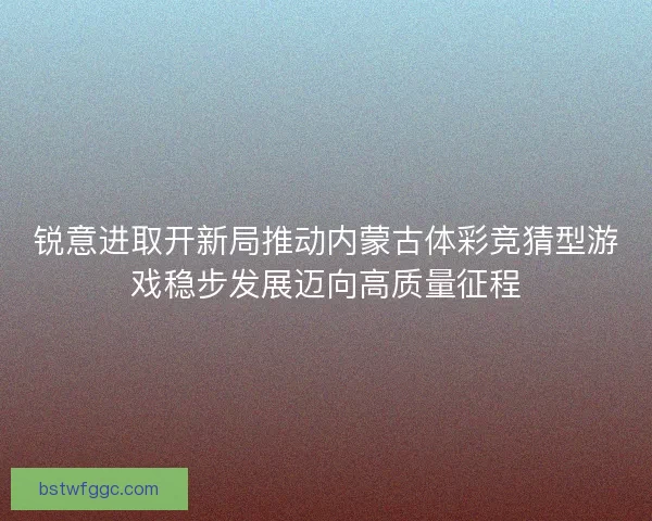 锐意进取开新局推动内蒙古体彩竞猜型游戏稳步发展迈向高质量征程