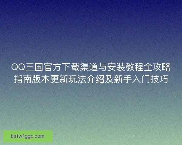 QQ三国官方下载渠道与安装教程全攻略指南版本更新玩法介绍及新手入门技巧 QQ三国官方下载渠道与安装教程全攻略指南版本更新玩法介绍及新手入门技巧