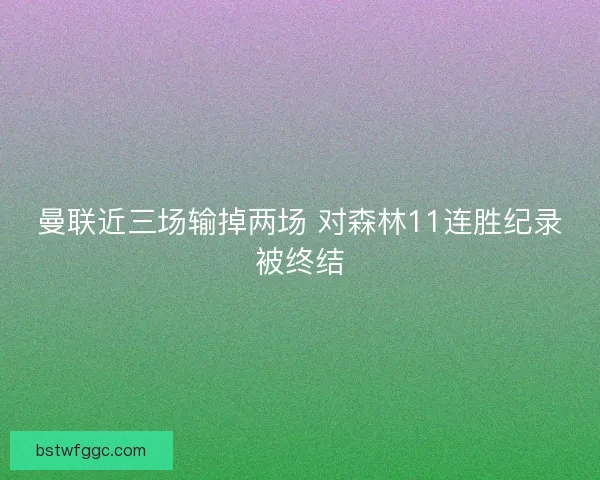 曼联近三场输掉两场 对森林11连胜纪录被终结 曼联近三场输掉两场 对森林11连胜纪录被终结