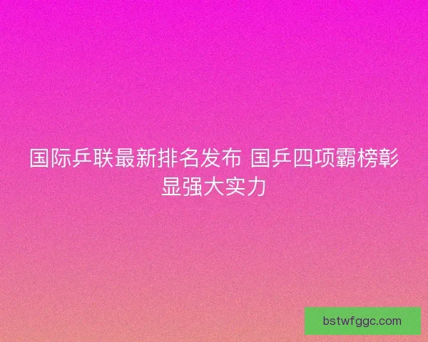 国际乒联最新排名发布 国乒四项霸榜彰显强大实力 国际乒联最新排名发布 国乒四项霸榜彰显强大实力