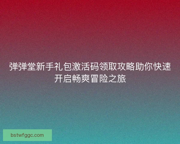 弹弹堂新手礼包激活码领取攻略助你快速开启畅爽冒险之旅