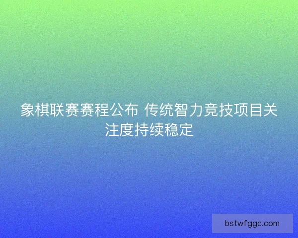 象棋联赛赛程公布 传统智力竞技项目关注度持续稳定 象棋联赛赛程公布 传统智力竞技项目关注度持续稳定