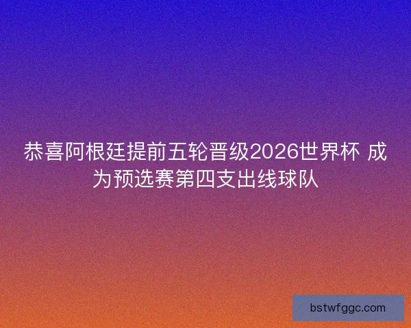 恭喜阿根廷提前五轮晋级2026世界杯 成为预选赛第四支出线球队 恭喜阿根廷提前五轮晋级2026世界杯 成为预选赛第四支出线球队