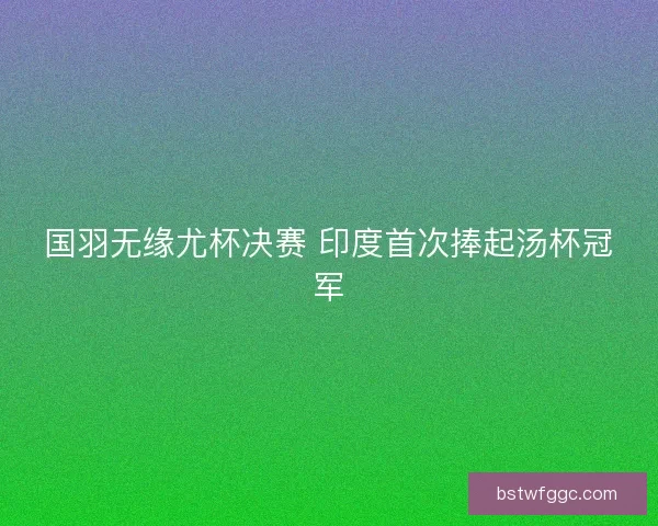 国羽无缘尤杯决赛 印度首次捧起汤杯冠军 国羽无缘尤杯决赛 印度首次捧起汤杯冠军
